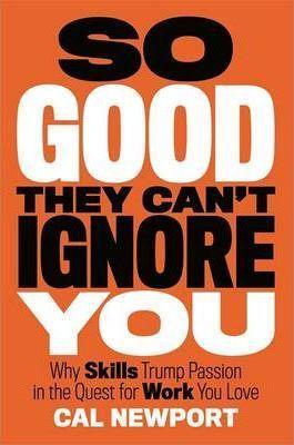 Cal Newport: So Good They Can't Ignore You: Why Skills Trump Passion in the Quest for Work You Love (2012)