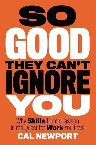 Cal Newport: So Good They Can't Ignore You: Why Skills Trump Passion in the Quest for Work You Love