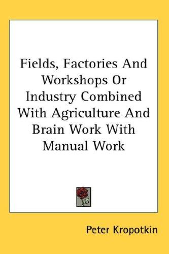 Peter Kropotkin: Fields, Factories And Workshops Or Industry Combined With Agriculture And Brain Work With Manual Work (2007, Kessinger Publishing, LLC)