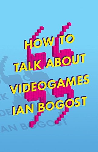 Ian Bogost: How to Talk about Videogames (2015, University of Minnesota Press)